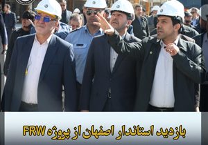 بازدید استاندار و مقامات ارشد استان اصفهان از یک دستاورد ملی غرورانگیز؛ فاز نخست پروژه FRW پالایشگاه نفت سپاهان