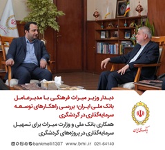 بررسی راهکارهای توسعه سرمایه‌گذاری در گردشگری/ همکاری بانک ملی و وزارت میراث برای تسهیل سرمایه‌گذاری در پروژه‌های گردشگری